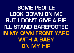SOME PEOPLE.
LOOK DOWN ON ME
BUT I DON'T GIVE A RIP
I'LL STAND BAREFOOTED
IN MY OWN FRONT YARD
WITH A BABY
ON MY HIP