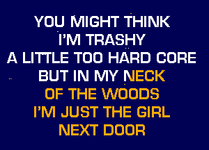 You MIGHT THINK
I'M TRASHY
A LITTLE T00 HARD CORE
BUT IN MY NECK
OF THE woons
I'M JUST THE GIRL
NEXT noon