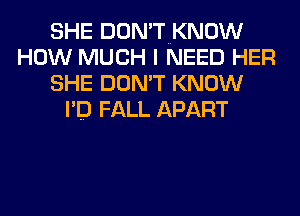 SHE DON'TNKNOW
HOW MUCH I NEED HER
SHE DON'T KNOW
I'D FALL APART