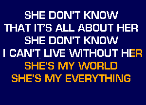 SHE DON'TNKNOW
THAT IT'S ALL ABOUT HER
SHE DON'T KNOW
I CAN'T. LIVE'WITHOUT HER
SHE'S MY WORLD
SHE'S MY EVERYTHING