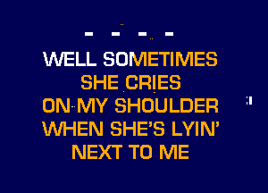 WELL SOMETIMES
SHE .CRIES
ONNMY SHOULDER l'
WHEN SHE'S LYIN'
NEXT TO ME