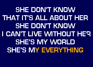 SHE DON'TNKNOW
THAT IT'S ALL ABOUT HER
SHE DON'T KNOW
I CAN'T. LIVE'WITHOUT HEQ
SHE'S MY WORLD
SHE'S MY EVERYTHING