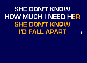 SHE DON'TNKNOW
HOW MUCH I NEED HER
SHE DON'T KNOW
I'D FALL APART