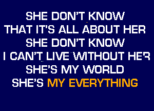 SHE DON'TNKNOW
THAT IT'S ALL ABOUT HER
SHE DON'T KNOW
I CAN'T. LIVE'WITHOUT HEQ
SHE'S MY WORLD
SHE'S MY EVERYTHING