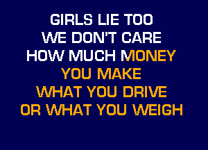 GIRLS LIE T00
WE DON'T CARE
HOW MUCH MONEY
YOU MAKE
WHAT YOU DRIVE
OR WHAT YOU WEIGH