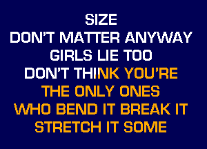 SIZE
DON'T MATTER ANYWAY
GIRLS LIE T00
DON'T THINK YOU'RE
THE ONLY ONES
WHO BEND IT BREAK IT
STRETCH IT SOME