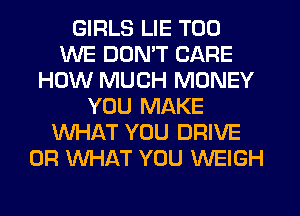 GIRLS LIE T00
WE DON'T CARE
HOW MUCH MONEY
YOU MAKE
WHAT YOU DRIVE
OR WHAT YOU WEIGH