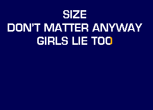 SIZE
DON'T MATTER ANYWAY
GIRLS LIE T00