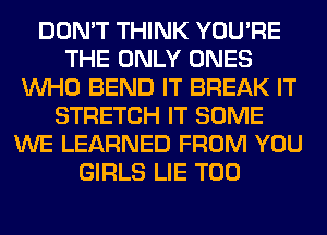 DON'T THINK YOU'RE
THE ONLY ONES
WHO BEND IT BREAK IT
STRETCH IT SOME
WE LEARNED FROM YOU
GIRLS LIE T00