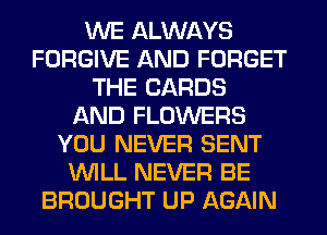 WE ALWAYS
FORGIVE AND FORGET
THE CARDS
AND FLOWERS
YOU NEVER SENT
WILL NEVER BE
BROUGHT UP AGAIN