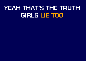 YEAH THAT'S THE TRUTH
GIRLS LIE T00