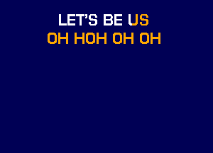 LET'S BE US
0H HOH 0H 0H