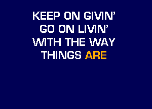 KEEP ON GIVIN'
GO ON LIVIM
WITH THE WAY

THINGS ARE