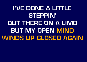 I'VE DONE A LITTLE
STEPPIM
OUT THERE ON A LIMB
BUT MY OPEN MIND
WINDS UP CLOSED AGAIN