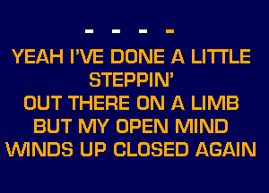 YEAH I'VE DONE A LITTLE
STEPPIM
OUT THERE ON A LIMB
BUT MY OPEN MIND
WINDS UP CLOSED AGAIN