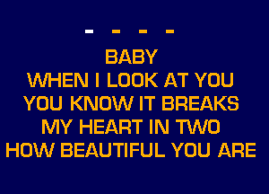 BABY
WHEN I LOOK AT YOU
YOU KNOW IT BREAKS
MY HEART IN TWO
HOW BEAUTIFUL YOU ARE