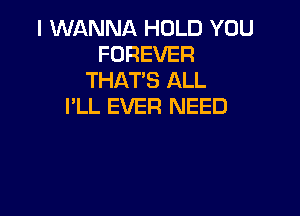 I WANNA HOLD YOU
FOREVER
THAT'S ALL
I'LL EVER NEED