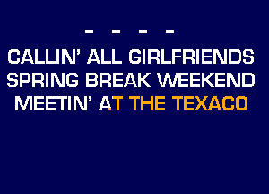 CALLIN' ALL GIRLFRIENDS
SPRING BREAK WEEKEND
MEETIN' AT THE TEXACO