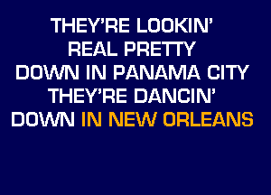 THEY'RE LOOKIN'
REAL PRETTY
DOWN IN PANAMA CITY
THEY'RE DANCIN'
DOWN IN NEW ORLEANS