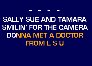 SALLY SUE AND TAMARA
SMILIM FOR THE CAMERA
DONNA MET A DOCTOR
FROM L S U
