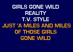 GIRLS GONE WILD
REALITY
T.V. STYLE
JUST '11 MILES AND MILES
OF THOSE GIRLS
GONE WILD