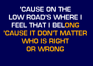 'CAUSE ON THE
LOW ROAD'S WHERE I
FEEL THAT I BELONG
'CAUSE IT DON'T MATTER
WHO IS RIGHT
0R WRONG