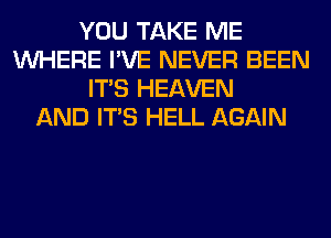 YOU TAKE ME
WHERE I'VE NEVER BEEN
ITS HEAVEN
AND ITS HELL AGAIN