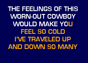 THE FEELINGS OF THIS
WORN-OUT COWBOY
WOULD MAKE YOU
FEEL SO COLD
I'VE TRAVELED UP
AND DOWN SO MANY