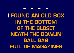I FOUND AN OLD BOX
IN THE BOTTOM
OF THE CLOSET
'NEATH THE BOWLIN'
BALL BAG
FULL OF MAGAZINES