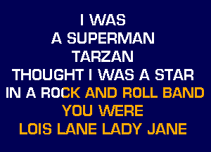 I WAS
A SUPERMAN
TARZAN

THOUGHT I WAS A STAR
IN A ROCK AND ROLL BAND

YOU WERE
LOIS LANE LADY JANE