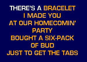 THERE'S A BRACELET
I MADE YOU
AT OUR HOMECOMIM
PARTY
BOUGHT A SlX-PACK
0F BUD
JUST TO GET THE TABS