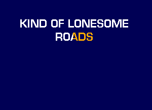 KIND OF LONESOME
ROADS