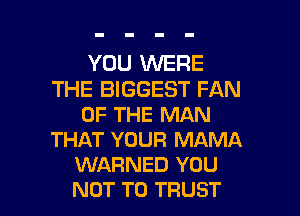 YOU WERE
THE BIGGEST FAN
OF THE MAN
THAT YOUR MAMA
WARNED YOU

NOT TO TRUST l