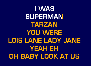 I WAS
SUPERMAN
TARZAN
YOU WERE

LOIS LANE LADY JANE
YEAH EH
0H BABY LOOK AT US