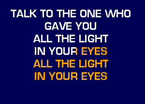TALK TO THE ONE WHO
GAVE YOU
ALL THE LIGHT
IN YOUR EYES
ALL THE LIGHT
IN YOUR EYES