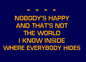 NOBODY'S HAPPY
AND THAT'S NOT
THE WORLD

I KNOW INSIDE
VUHERE EVERYBODY HIDES