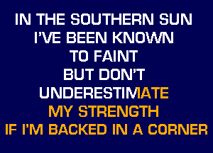 IN THE SOUTHERN SUN
I'VE BEEN KNOWN
T0 FAINT
BUT DON'T
UNDERESTIMATE

MY STRENGTH
IF I'M BACKED IN A CORNER
