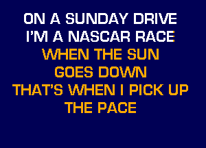 ON A SUNDAY DRIVE
I'M A NASCAR RACE
WHEN THE SUN
GOES DOWN
THAT'S WHEN I PICK UP
THE PAGE