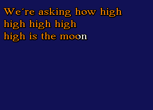 TWe're asking how high
high high high
high is the moon