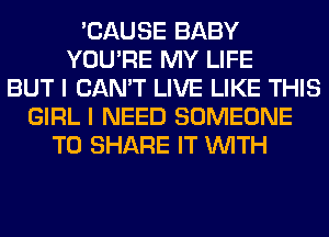 'CAUSE BABY
YOU'RE MY LIFE
BUT I CAN'T LIVE LIKE THIS
GIRL I NEED SOMEONE
TO SHARE IT WITH