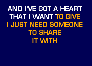 AND I'VE GOT A HEART
THAT I WANT TO GIVE
I JUST NEED SOMEONE
TO SHARE
IT WITH