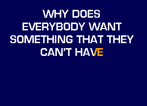 WHY DOES
EVERYBODY WANT
SOMETHING THAT THEY
CAN'T HAVE
