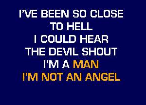 I'VE BEEN SO CLOSE
TO HELL
I COULD HEAR
THE DEVIL SHOUT
I'M A MAN
I'M NOT AN ANGEL
