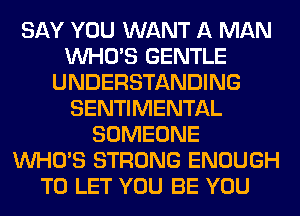 SAY YOU WANT A MAN
WHO'S GENTLE
UNDERSTANDING
SENTIMENTAL
SOMEONE
WHO'S STRONG ENOUGH
TO LET YOU BE YOU