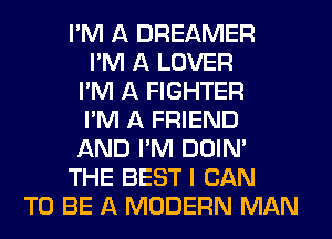 I'M A DREAMER
I'M A LOVER
I'M A FIGHTER
I'M A FRIEND
AND I'M DOIN'
THE BEST I CAN
TO BE A MODERN MAN
