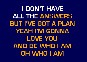 I DON'T HAVE
ALL THE ANSWERS
BUT PVE GOT A PLAN
YEAH PM GONNA
LOVE YOU
AND BE WHO I AM
OH WHO I AM