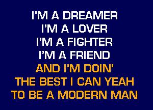 I'M A DREAMER
I'M A LOVER
I'M A FIGHTER
I'M A FRIEND
AND I'M DOIN'
THE BEST I CAN YEAH
TO BE A MODERN MAN