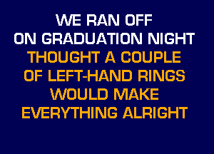 WE RAN OFF
ON GRADUATION NIGHT
THOUGHT A COUPLE
0F LEFT-HAND RINGS
WOULD MAKE
EVERYTHING ALRIGHT