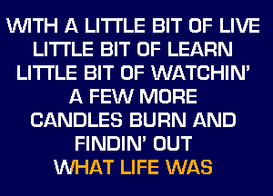 WITH A LITTLE BIT OF LIVE
LITTLE BIT OF LEARN
LITTLE BIT OF WATCHIM
A FEW MORE
CANDLES BURN AND
FINDIM OUT
WHAT LIFE WAS