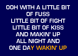 00H WITH A LITTLE BIT
OF FUSS
LITTLE BIT OF FIGHT
LITTLE BIT OF KISS
AND MAKIM UP
ALL NIGHT AND
ONE DAY WAKIN' UP